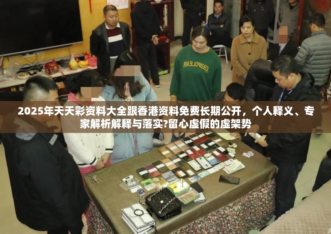 2025年天天彩资料大全跟香港资料免费长期公开，个人释义、专家解析解释与落实?留心虚假的虚架势