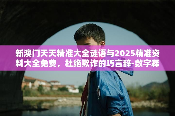 新澳门天天精准大全谜语与2025精准资料大全免费，杜绝欺诈的巧言辞-数字释义、专家解析解释与落实