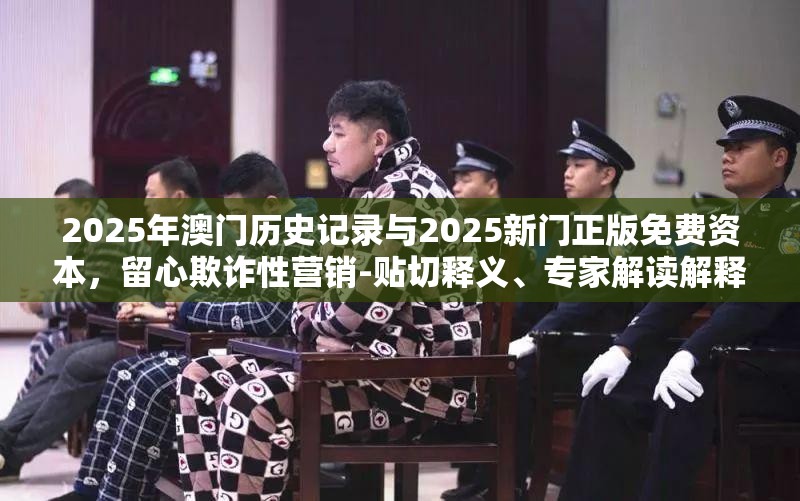 2025年澳门历史记录与2025新门正版免费资本，留心欺诈性营销-贴切释义、专家解读解释与落实