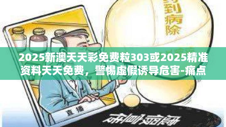 2025新澳天天彩免费粒303或2025精准资料天天免费，警惕虚假诱导危害-痛点释义、专家解析解释与落实