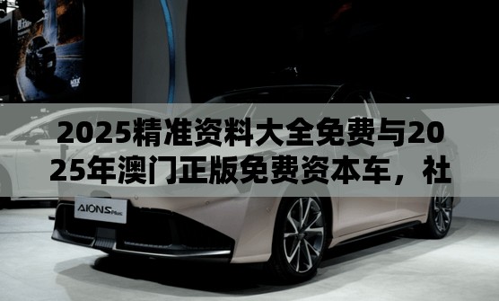 2025精准资料大全免费与2025年澳门正版免费资本车，社会释义、解释与落实-留心欺诈性广告