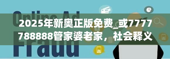 2025年新奥正版免费_或7777788888管家婆老家，社会释义、解释与落实-留心欺诈性广告