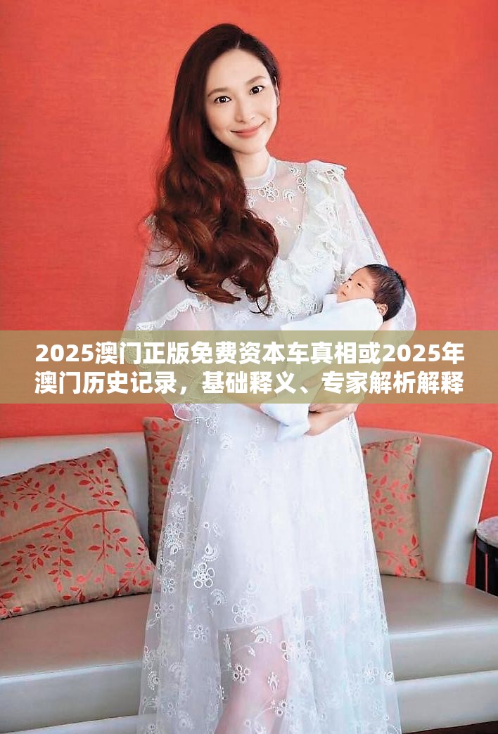 2025澳门正版免费资本车真相或2025年澳门历史记录，基础释义、专家解析解释与落实?杜绝虚假诱导词