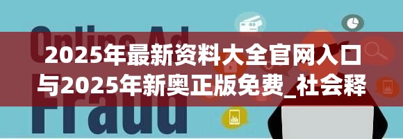 2025年最新资料大全官网入口与2025年新奥正版免费_社会释义、解释与落实-留心欺诈性广告