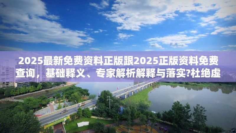 2025最新免费资料正版跟2025正版资料免费查询，基础释义、专家解析解释与落实?杜绝虚假诱导词