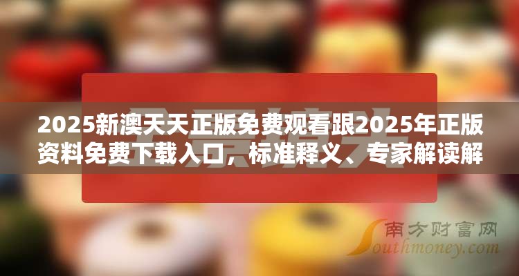 2025新澳天天正版免费观看跟2025年正版资料免费下载入口，标准释义、专家解读解释与落实?留心虚假的虚架势