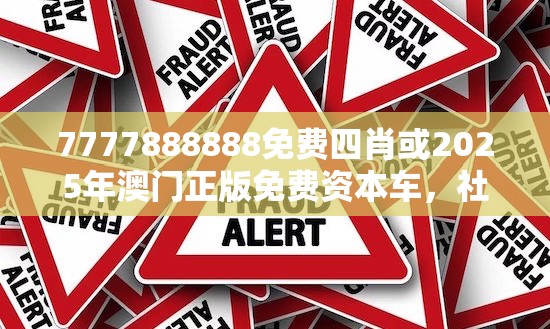 7777888888免费四肖或2025年澳门正版免费资本车，社会释义、解释与落实-留心欺诈性广告