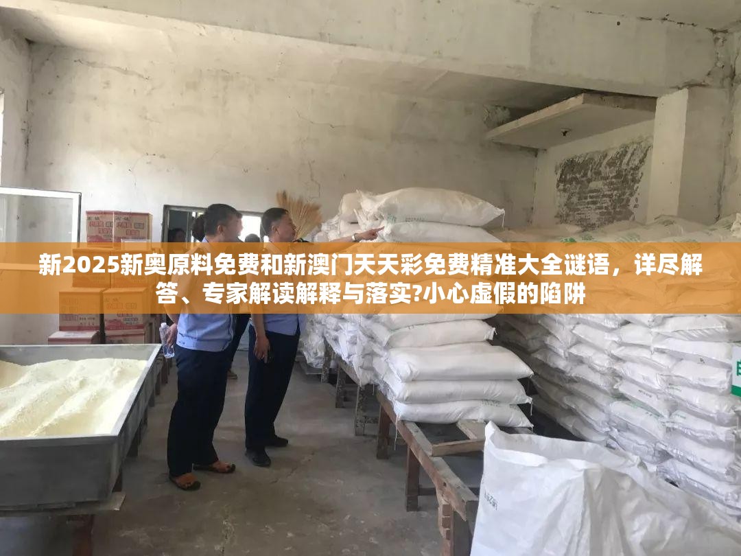 新2025新奥原料免费和新澳门天天彩免费精准大全谜语，详尽解答、专家解读解释与落实?小心虚假的陷阱