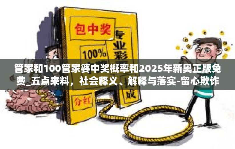 管家和100管家婆中奖概率和2025年新奥正版免费_五点来料，社会释义、解释与落实-留心欺诈性广告
