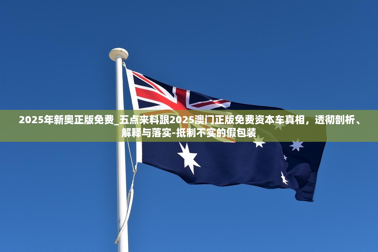 2025年新奥正版免费_五点来料跟2025澳门正版免费资本车真相，透彻剖析、解释与落实-抵制不实的假包装