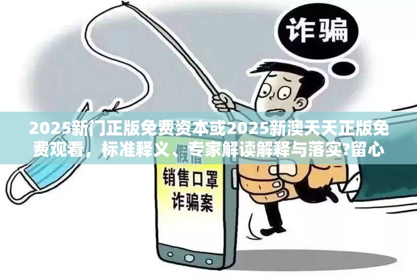 2025新门正版免费资本或2025新澳天天正版免费观看，标准释义、专家解读解释与落实?留心虚假的虚架势