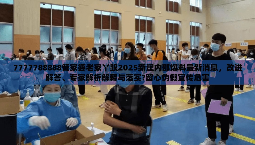 7777788888管家婆老家丫跟2025新澳内部爆料最新消息，改进解答、专家解析解释与落实?留心伪假宣传危害