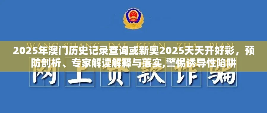 2025年澳门历史记录查询或新奥2025天天开好彩，预防剖析、专家解读解释与落实,警惕诱导性陷阱