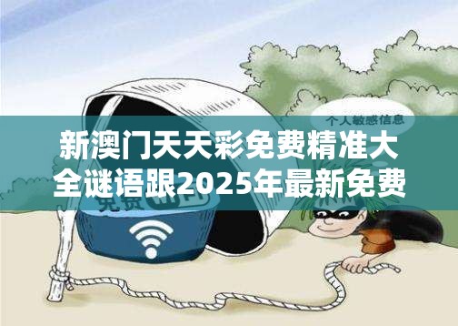 新澳门天天彩免费精准大全谜语跟2025年最新免费资料大全，重点释义、解释与落实,警惕不实的钓鱼钩