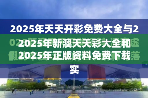 2025年新澳天天彩大全和2025年正版资料免费下载入口，留心欺诈性营销-贴切释义、专家解读解释与落实