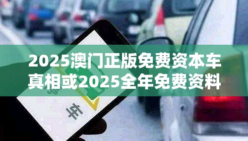 2025澳门正版免费资本车真相或2025全年免费资料大全开奖结果，留心误导的假幌子链
