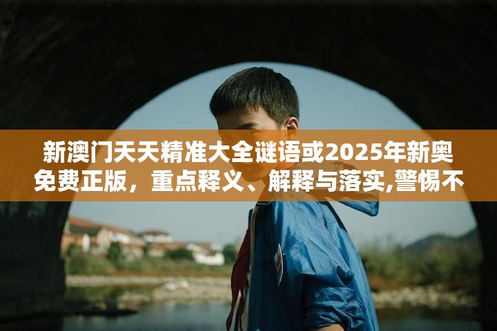 新澳门天天精准大全谜语或2025年新奥免费正版，重点释义、解释与落实,警惕不实的钓鱼钩