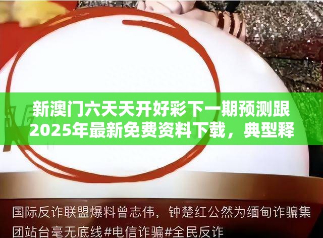 新澳门六天天开好彩下一期预测跟2025年最新免费资料下载，典型释义、专家解析解释与落实?小心误导宣传风险