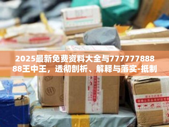 2025最新免费资料大全与77777788888王中王，透彻剖析、解释与落实-抵制不实的假包装