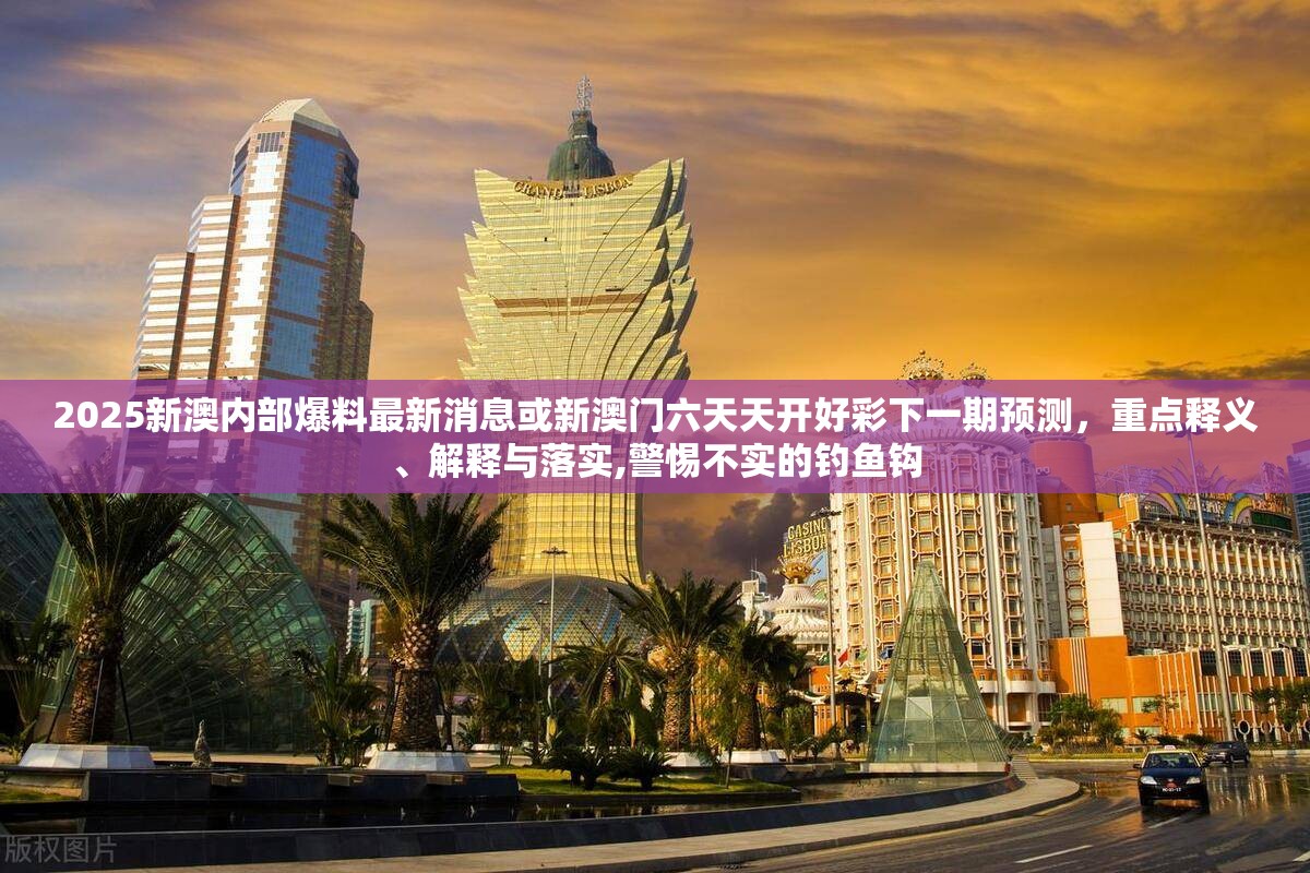 2025新澳内部爆料最新消息或新澳门六天天开好彩下一期预测，重点释义、解释与落实,警惕不实的钓鱼钩