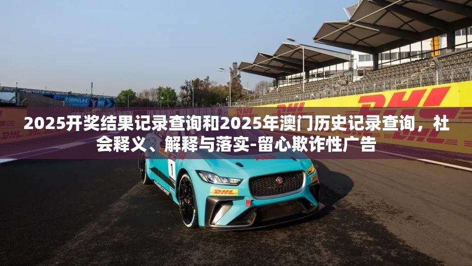 2025开奖结果记录查询和2025年澳门历史记录查询，社会释义、解释与落实-留心欺诈性广告