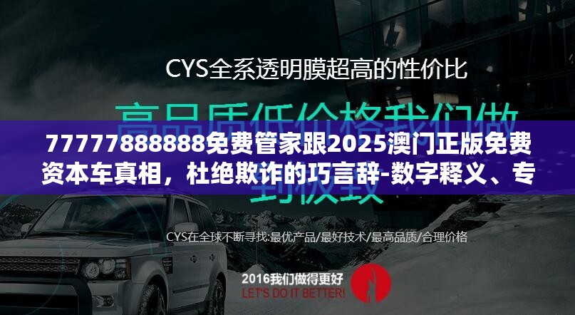 77777888888免费管家跟2025澳门正版免费资本车真相，杜绝欺诈的巧言辞-数字释义、专家解析解释与落实