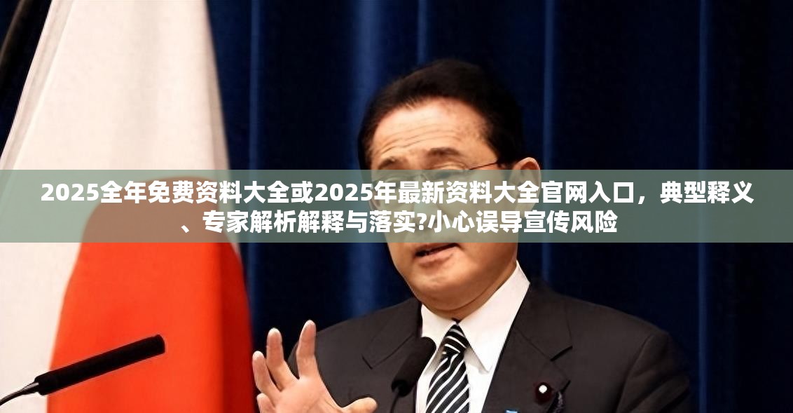 2025全年免费资料大全或2025年最新资料大全官网入口，典型释义、专家解析解释与落实?小心误导宣传风险