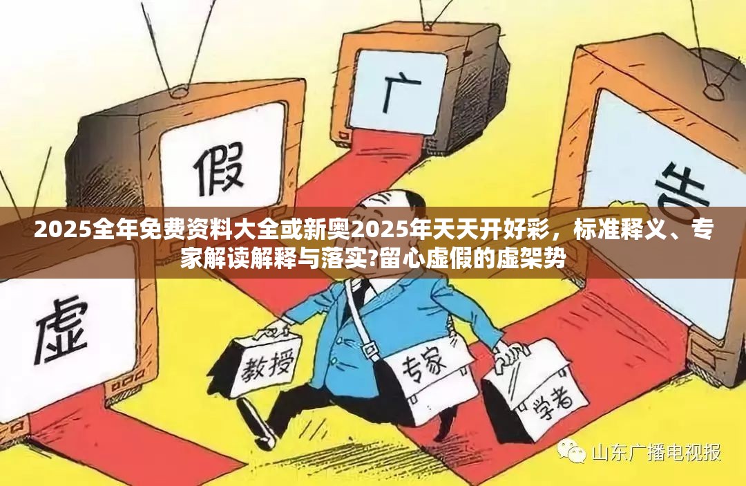 2025全年免费资料大全或新奥2025年天天开好彩，标准释义、专家解读解释与落实?留心虚假的虚架势
