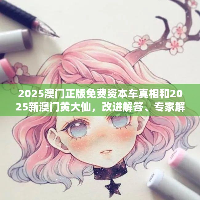 2025澳门正版免费资本车真相和2025新澳门黄大仙，改进解答、专家解析解释与落实?留心伪假宣传危害