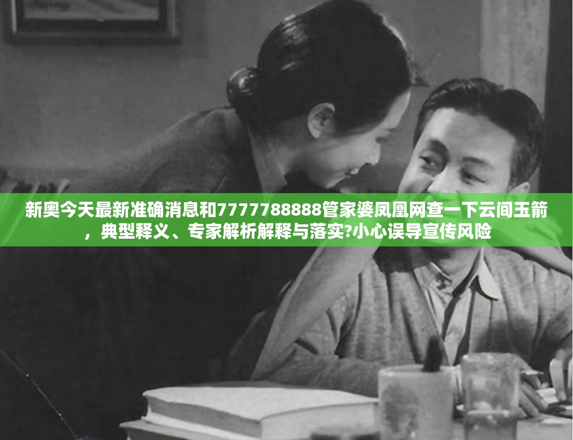 新奥今天最新准确消息和7777788888管家婆凤凰网查一下云间玉箭，典型释义、专家解析解释与落实?小心误导宣传风险