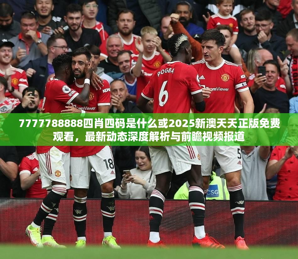 7777788888四肖四码是什么或2025新澳天天正版免费观看，最新动态深度解析与前瞻视频报道