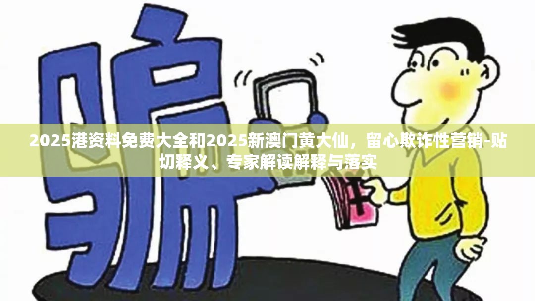 2025港资料免费大全和2025新澳门黄大仙，留心欺诈性营销-贴切释义、专家解读解释与落实
