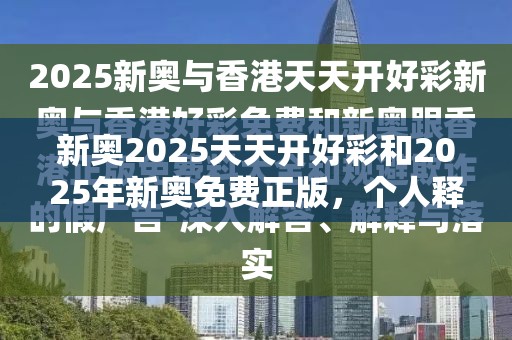 新奥2025天天开好彩和2025年新奥免费正版，个人释义、专家解析解释与落实?留心虚假的虚架势