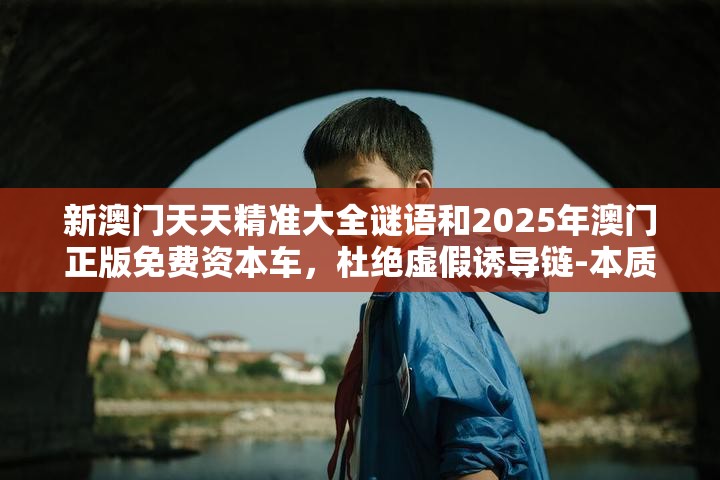新澳门天天精准大全谜语和2025年澳门正版免费资本车，杜绝虚假诱导链-本质释义、专家解析解释与落实