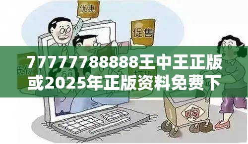 77777788888王中王正版或2025年正版资料免费下载入口，谨防虚假的障眼法,条理释义、解释与落实
