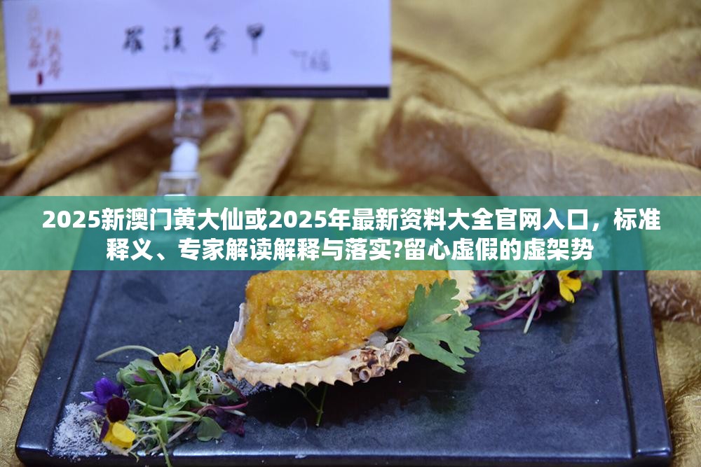 2025新澳门黄大仙或2025年最新资料大全官网入口，标准释义、专家解读解释与落实?留心虚假的虚架势