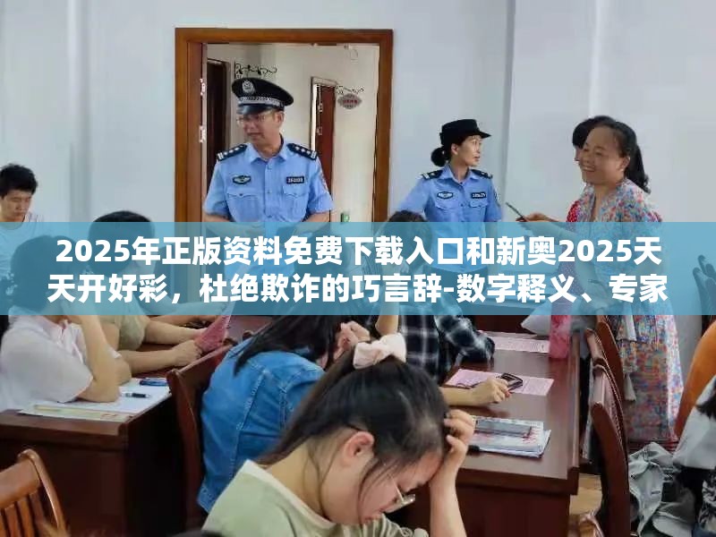 2025年正版资料免费下载入口和新奥2025天天开好彩，杜绝欺诈的巧言辞-数字释义、专家解析解释与落实