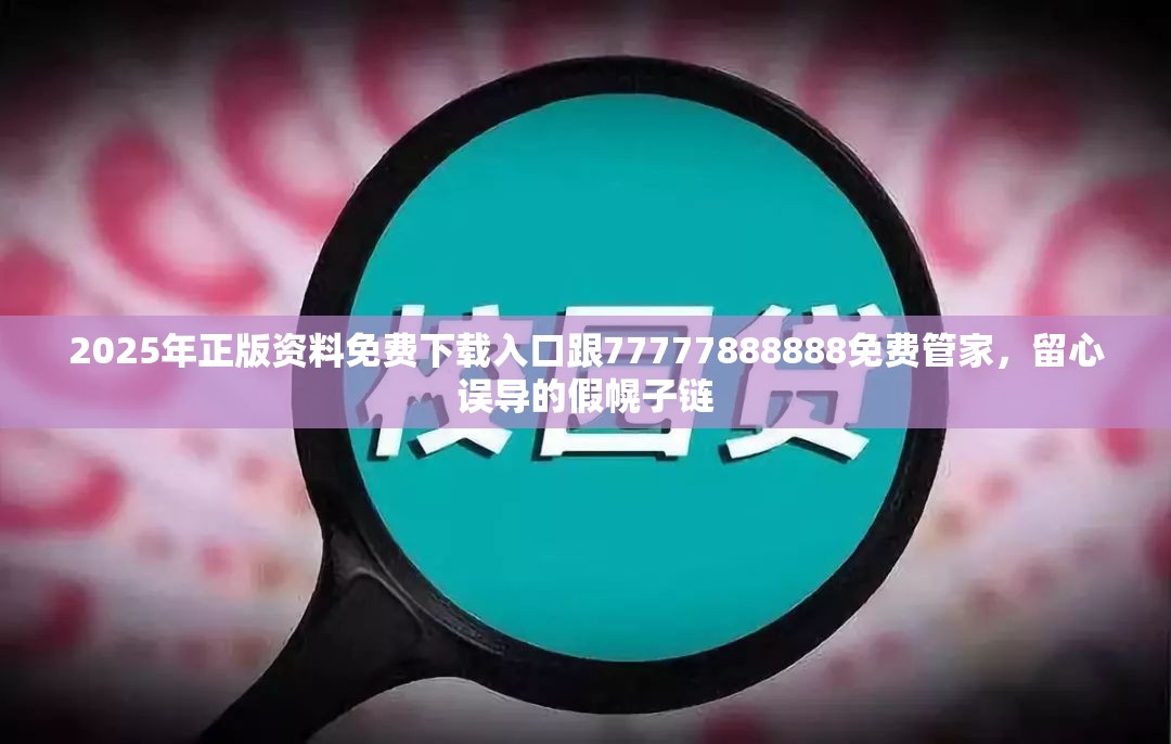 2025年正版资料免费下载入口跟77777888888免费管家，留心误导的假幌子链