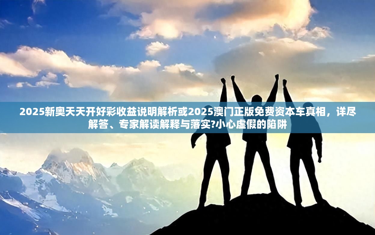 2025新奥天天开好彩收益说明解析或2025澳门正版免费资本车真相，详尽解答、专家解读解释与落实?小心虚假的陷阱