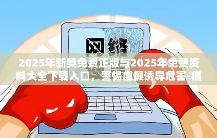 2025年新奥免费正版与2025年免费资料大全下载入口，警惕虚假诱导危害-痛点释义、专家解析解释与落实