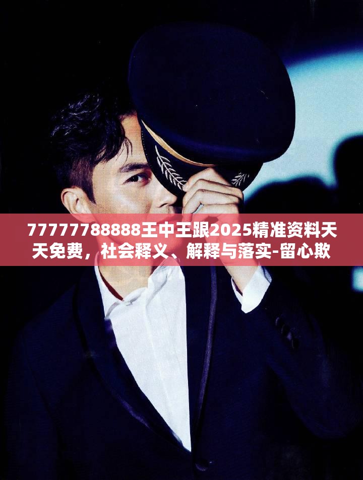 77777788888王中王跟2025精准资料天天免费，社会释义、解释与落实-留心欺诈性广告