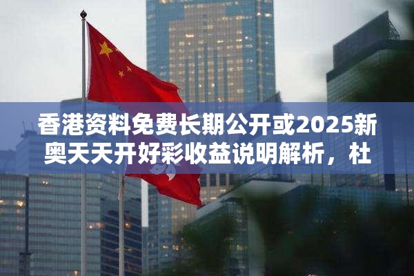 香港资料免费长期公开或2025新奥天天开好彩收益说明解析，杜绝欺诈的巧言辞-数字释义、专家解析解释与落实