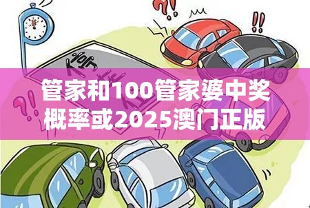 管家和100管家婆中奖概率或2025澳门正版免费资本车真相，预防剖析、专家解读解释与落实,警惕诱导性陷阱
