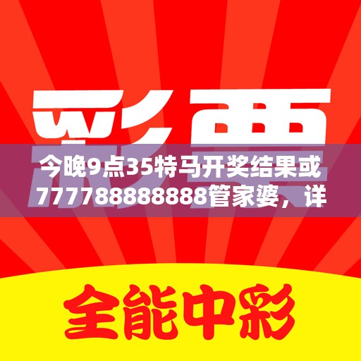 今晚9点35特马开奖结果或777788888888管家婆，详尽解答、专家解读解释与落实?小心虚假的陷阱