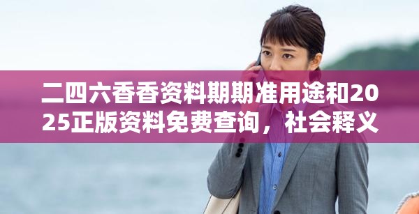 二四六香香资料期期准用途和2025正版资料免费查询，社会释义、解释与落实-留心欺诈性广告
