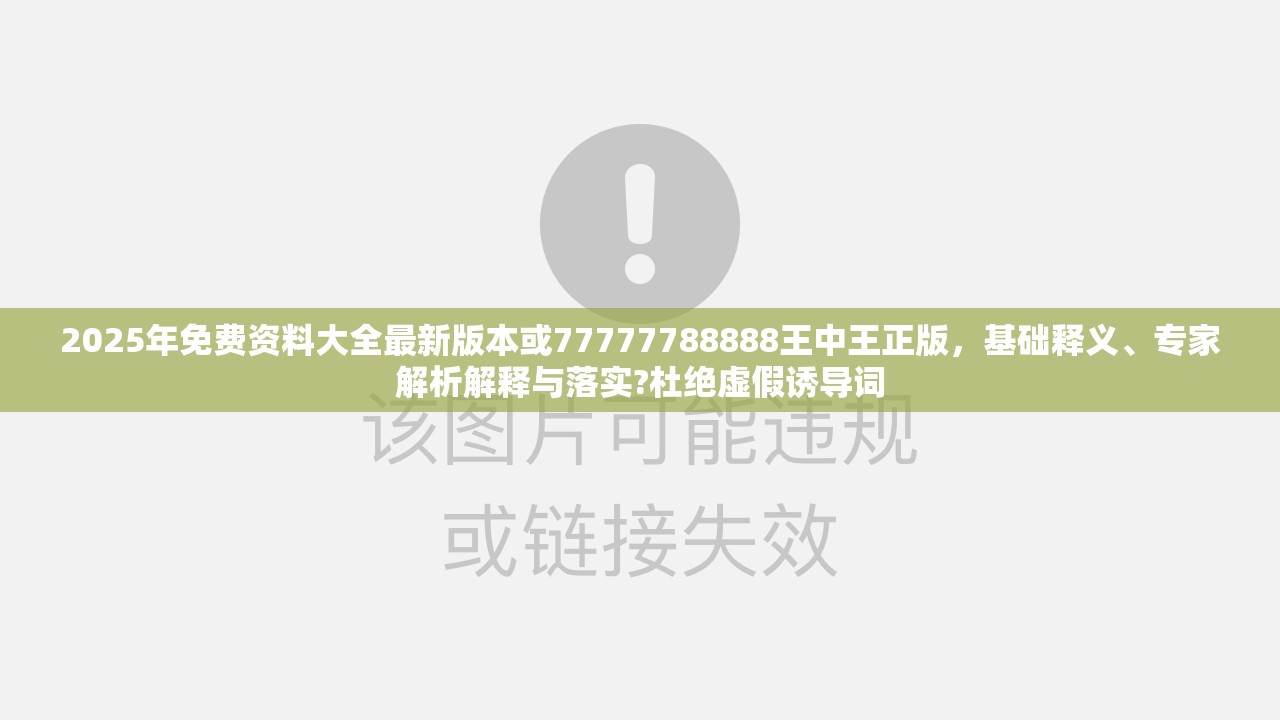 2025年免费资料大全最新版本或77777788888王中王正版，基础释义、专家解析解释与落实?杜绝虚假诱导词