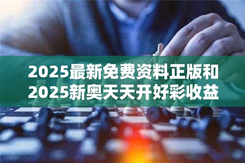 2025最新免费资料正版和2025新奥天天开好彩收益说明解析，最新动态深度解析与前瞻视频报道