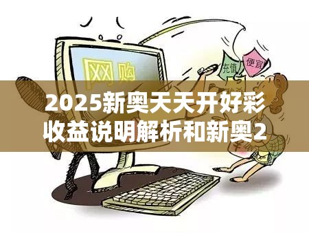 2025新奥天天开好彩收益说明解析和新奥2025天天开好彩，留心欺诈性营销-贴切释义、专家解读解释与落实