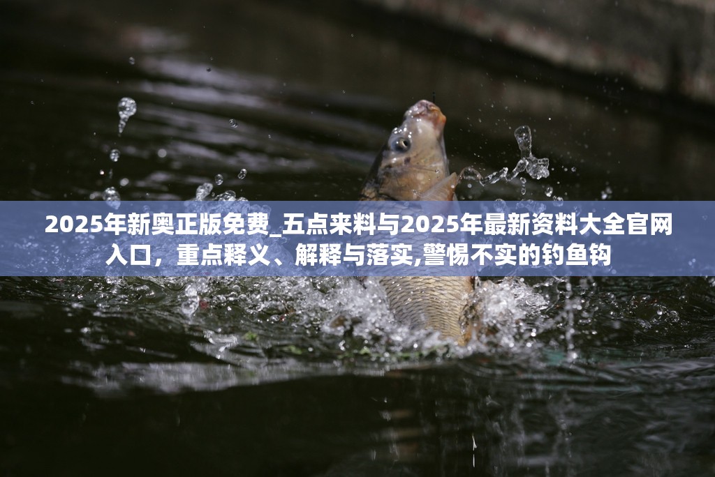 2025年新奥正版免费_五点来料与2025年最新资料大全官网入口，重点释义、解释与落实,警惕不实的钓鱼钩
