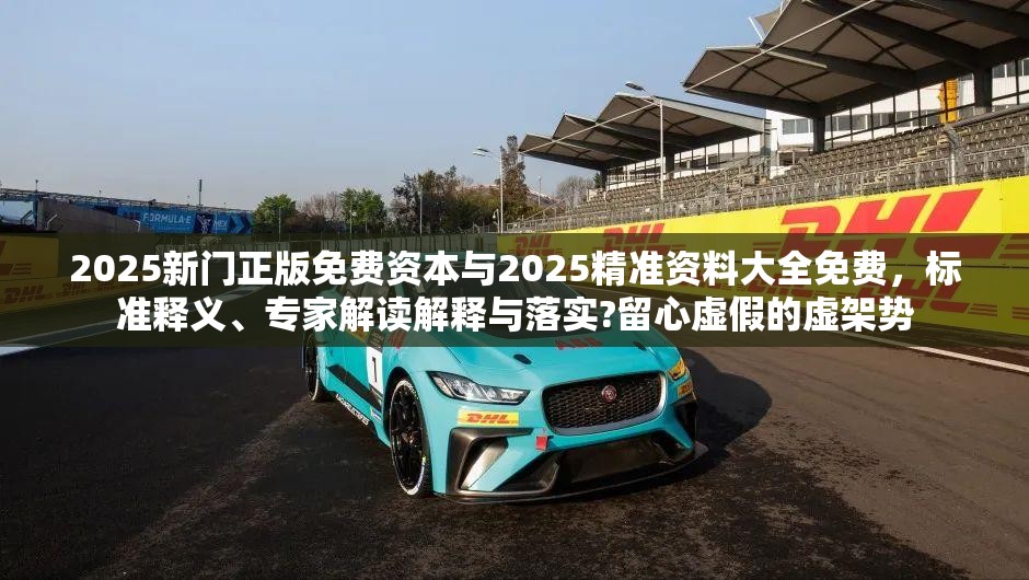 2025新门正版免费资本与2025精准资料大全免费，标准释义、专家解读解释与落实?留心虚假的虚架势